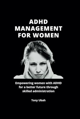 ADHD MANAGEMENT FOR WOMEN: Empowering women with ADHD for a better future through skilled administration by Tony Ubah