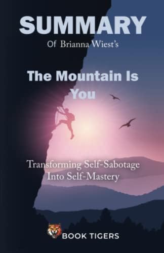 Summary of The Mountain Is You: Transforming Self-Sabotage Into Self-Mastery by Brianna Wiest by Book Tigers