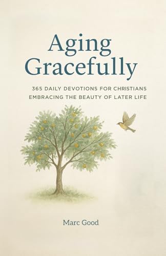 Aging Gracefully: 365 Daily Devotions for Christians Embracing the Beauty of Later Life by Marc Good