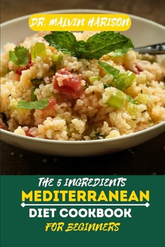 THE 5 INGREDIENTS MEDITERRANEAN DIET COOKBOOK FOR BEGINNERS: Simple, Fresh, and Heart-Healthy Recipes to Kickstart Your Mediterranean Lifestyle by Dr. Malvin Harison
