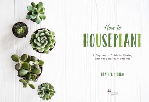 How to Houseplant: A Beginner’s Guide to Making and Keeping Plant Friends by Heather Rodino