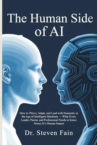 The Human Side of AI: How to Thrive, Adopt, and Lead with Humanity in the Age of Intelligent Machines-What Every Leader, Parent, and Professional ... AI's Human Imapact (AI & Humanity Series) by Dr. Steven Fain