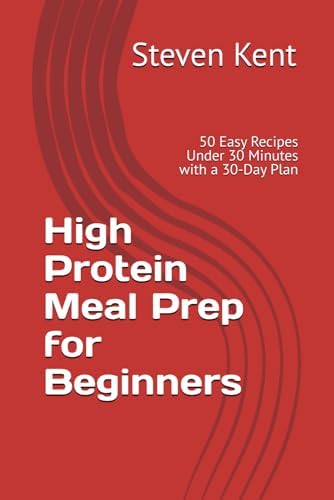 High Protein Meal Prep for Beginners: 50 Easy Recipes Under 30 Minutes with a 30-Day Plan by Steven Kent