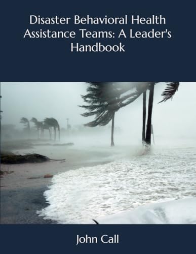 Disaster Behavioral Health Assistance Teams: A Leader's Handbook by Dr. John Call