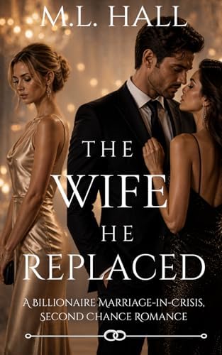 The Wife He Replaced: A Billionaire Marriage-in-Crisis, Second Chance Romance (Billionaire Grovel and Redemption) by M.L. Hall