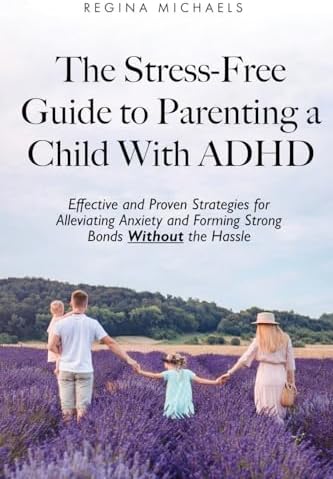 The Stress-Free Guide to Parenting a Child With ADHD: Effective and Proven Strategies for Alleviating Anxiety and Forming Strong Bonds Without the Hassle by Regina Michaels
