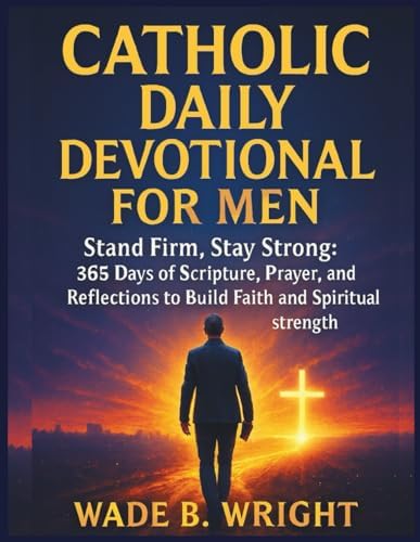 Catholic Daily Devotional for Men: Stand Firm, Stay Strong: 365 Days of Scripture, Prayer, and Reflections to Build Faith and Spiritual Strength by Wade B. Wright