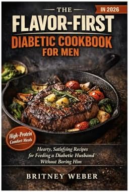 THE FLAVOR-FIRST DIABETIC COOKBOOK FOR MEN IN 2026 Hearty, Satisfying Recipes for Feeding a Diabetic Husband Without Boring Him by Britney Weber