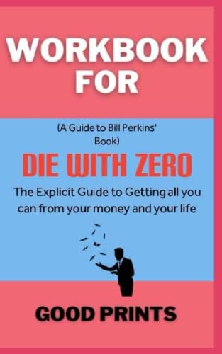Workbook For Die With Zero By Bill Perkins: The Explicit Guide to Getting All you can from your money and your life by Good Prints