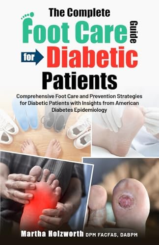 THE COMPLETE FOOT CARE GUIDE FOR DIABETIC PATIENTS: Comprehensive Foot Care and Prevention Strategies for Diabetic Patients with Insights from American Diabetes Epidemiology by Martha Holzworth DPM