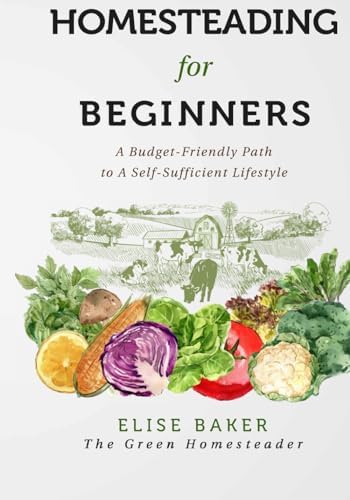 Homesteading for Beginners: A Budget-Friendly Path to A Self-Sufficient Lifestyle by Elise Baker