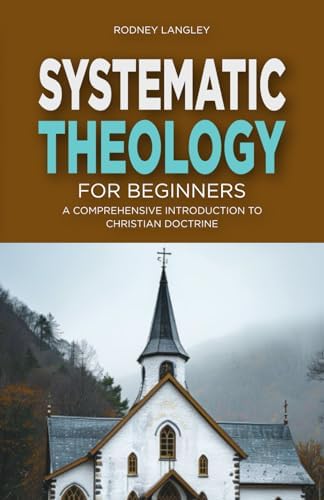 Systematic Theology for Beginners: A Comprehensive Introduction to Christian Doctrine by Rodney Langley