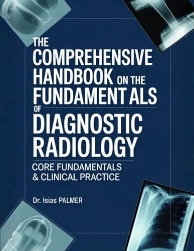 THE COMPREHENSIVE HANDBOOK ON THE FUNDAMENTALS OF DIAGNOSTIC RADIOLOGY: CORE FUNDAMENTALS & CLINICAL PRACTICE by Dr Isaias Palmer