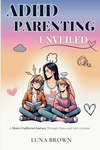 ADHD Parenting Unveiled: A Mom’s Unfiltered Journey Through Chaos and Life’s Lessons (The ADHD Family Unfiltered) by Luna Brown
