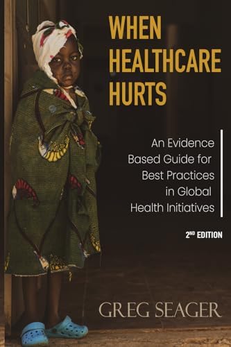 When Healthcare Hurts: An Evidence-Based Guide for Best Practices in Global Health Initiatives Second Edition by Greg Seager
