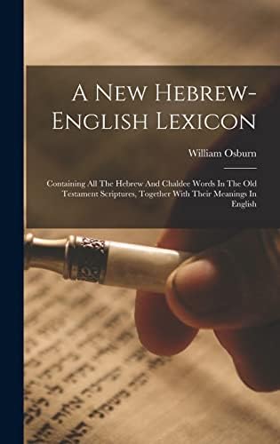 A New Hebrew-english Lexicon: Containing All The Hebrew And Chaldee Words In The Old Testament Scriptures, Together With Their Meanings In English by William Osburn (Jr)