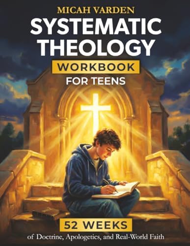Systematic Theology Workbook for Teens: 52 Weeks of Doctrine, Apologetics, and Real-World Faith to Own What You Believe and Know Why It Matters (Systematic Theology for Everyone) by Micah Varden