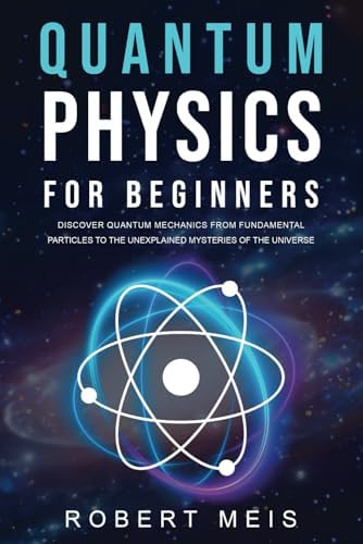 Quantum Physics for Beginners: Discover Quantum Mechanics from Fundamental Particles to the Unexplained Mysteries of the Universe by Robert Meis