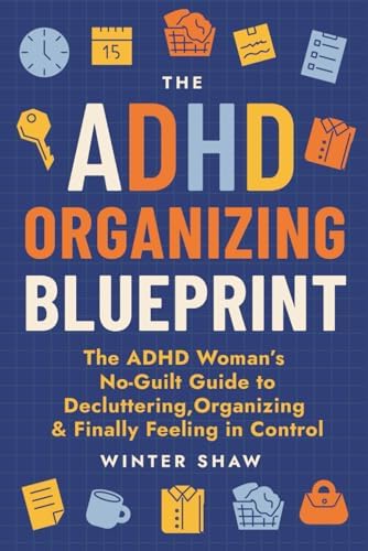 ADHD Organizing Blueprint: The ADHD Woman’s No-Guilt Guide to Decluttering, Organizing & Finally Feeling in Control (ADHD Women Thrive) by Winter Shaw