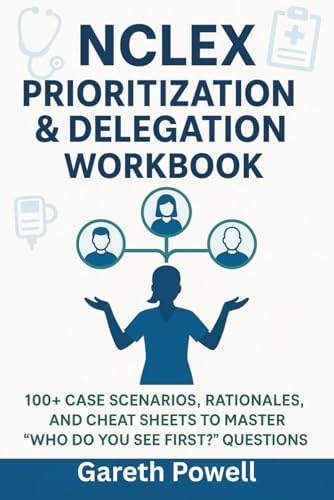 NCLEX Prioritization & Delegation Workbook: 100+ case Scenarios, and Rationals, and cheat sheets to master "Who Do You See First? " Question by Gareth Powell