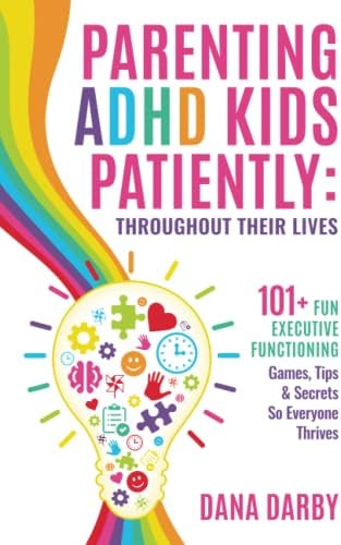 Parenting ADHD Kids Patiently: Throughout Their Lives: 101+ Executive Functioning Games, Tips, & Secrets So Everyone Thrives by Dana Darby