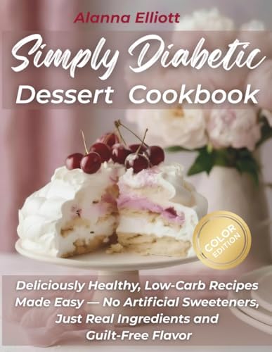 Simply Diabetic Dessert Cookbook: Deliciously Healthy, Low-Carb Recipes Made Easy — No Artificial Sweeteners, Just Real Ingredients and Guilt-Free Flavor (Tasty diabetic baking recipes) by Alanna Elliott