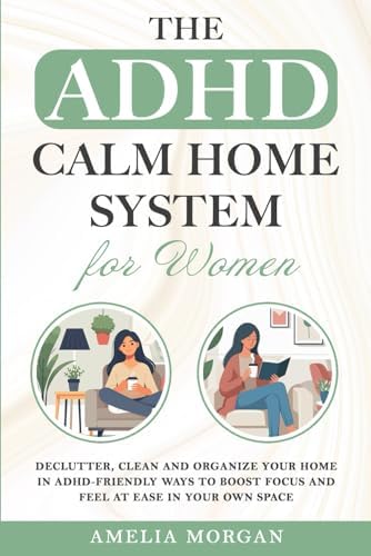 The ADHD Calm Home System for Women: Declutter, Clean and Organize your home in ADHD-friendly ways to boost focus and feel at ease in your own space (The Balanced ADHD Life Series for Women) by Amelia Morgan
