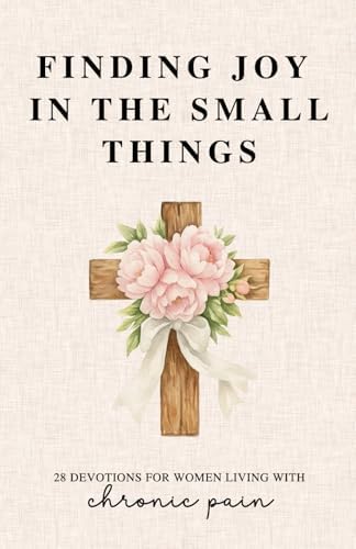 Finding Joy in the Small Things: 28 Devotions for Women Living with Chronic Pain by Grace Fields