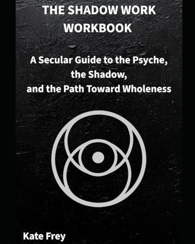 THE SHADOW WORK WORKBOOK: A Secular Guide to the Psyche, the Shadow, and the Path Toward Wholeness by Kate Frey