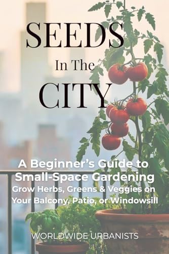Seeds in the City: 80+ Crops, DIY Projects & Smart Systems for Balcony, Patio & Apartment Gardening by Worldwide Urbanists