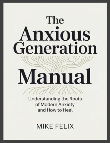 The Anxious Generation Manual: Understanding the Roots of Modern Anxiety and How to Heal by Mike Felix