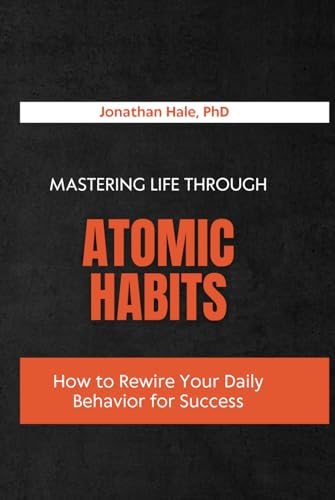 Mastering Life Through Atomic Habits: How to Rewire Your Daily Behavior for Success by Jonathan Hale PhD