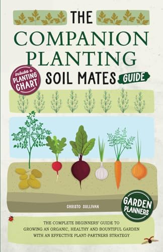 The Companion Planting Soil Mates Guide: The Complete Beginners' Guide to Growing an Organic, Healthy and Bountiful Garden with an Effective ... Companion Planting Chart and Garden Planners by Christo Sullivan