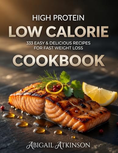 High Protein Low-Calorie Cookbook: 333 Nourishing Recipes for Beginners - Healthy Meal Plans, Quick and Easy Boosts (Three Cookbooks Will Transform Your Health) by ABIGAIL ATKINSON