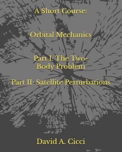 A Short Course in Orbital Mechanics: Part I: The Two-Body Problem, and Part II: Satellite Perturbations (Short Courses in Aerospace Engineering) by David A. A. Cicci