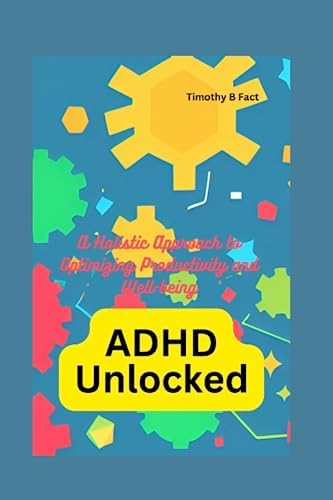 ADHD Unlocked: A Holistic Approach to Optimizing Productivity and Well-being by Timothy B Fact