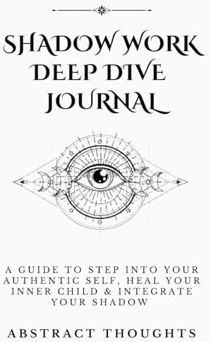 Shadow Work Deep Dive Journal: A Guide To Step Into Your Authentic Self, Heal Your Inner Child & Integrate Your Shadow by Abstract Thoughts