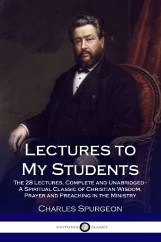 Lectures to My Students: The 28 Lectures, Complete and Unabridged - A Spiritual Classic of Christian Wisdom, Prayer and Preaching in the Ministry by Charles Spurgeon