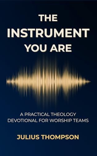 The Instrument You Are: A Practical Theology Devotional For Worship Teams by Julius Thompson