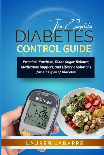 The Complete Diabetes Control Guide: Practical Nutrition, Blood Sugar Balance, Medication Support, And Lifestyle Solutions For All Types Of Diabetes by LAUREN LABARRE