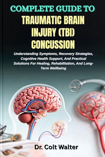 COMPLETE GUIDE TO TRAUMATIC BRAIN INJURY (TBI) CONCUSSION: Understanding Symptoms, Recovery Strategies, Cognitive Health Support, And Practical ... Rehabilitation, And Long-Term Wellbeing by Dr. Colt Walter