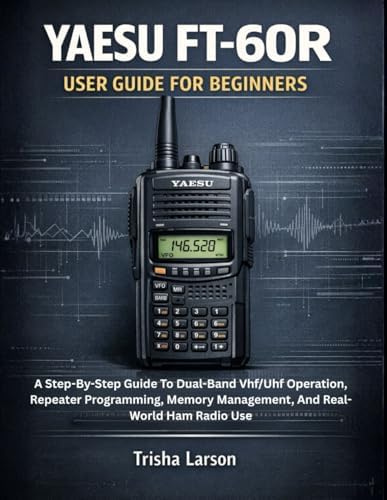 YAESU FT-60R USER GUIDE FOR BEGINNERS: A Step-By-Step Guide To Dual-Band Vhf/Uhf Operation, Repeater Programming, Memory Management, And Real-World Ham Radio Use by Trisha Larson