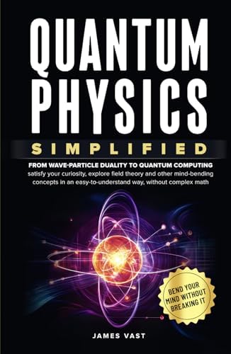 Quantum Physics Simplified: From wave-particle duality to quantum computing; satisfy your curiosity, explore field theory and other mind-bending concepts in an easy-to-understand way- no complex math. by James Vast
