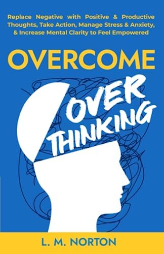 Overcome Overthinking: Replace Negative with Positive & Productive Thoughts, Take Action, Manage Stress & Anxiety, & Increase Mental Clarity to Feel Empowered by L.M. Norton