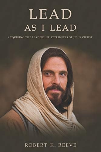 Lead As I Lead: Acquiring the Leadership Attributes of Jesus Christ by Robert K. Reeve