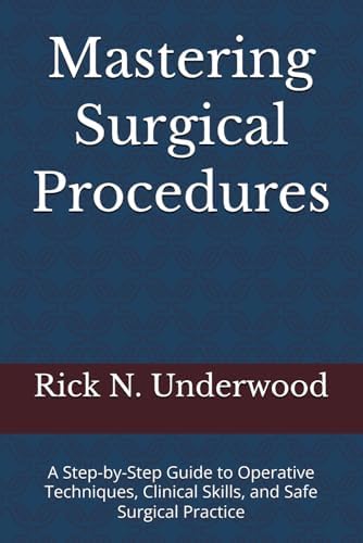 Mastering Surgical Procedures: A Step-by-Step Guide to Operative Techniques, Clinical Skills, and Safe Surgical Practice by Rick N. Underwood MD