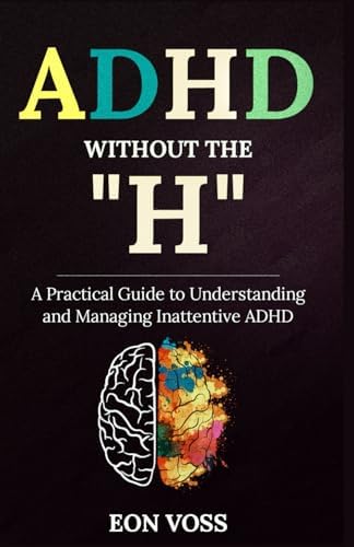 ADHD Without The “H”: A Practical Guide to Understanding and Managing Inattentive ADHD by Eon Voss