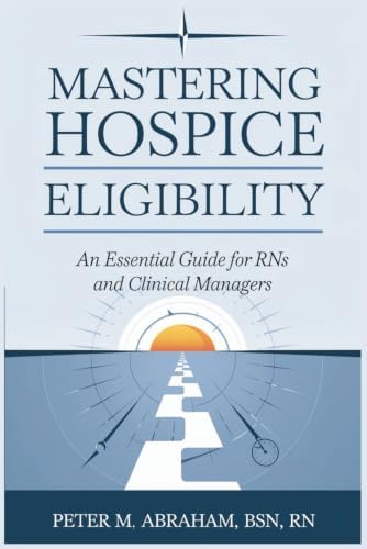 Mastering Hospice Eligibility: An Essential Guide for RNs and Clinical Managers (Empowering Excellence in Hospice: A Nurse's Toolkit for Best Practices) by Peter Abraham