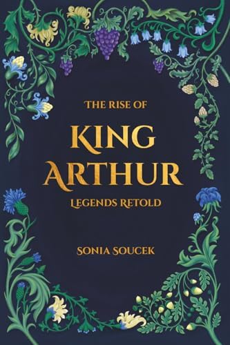 The Rise of King Arthur: Legends Retold by Sonia Soucek