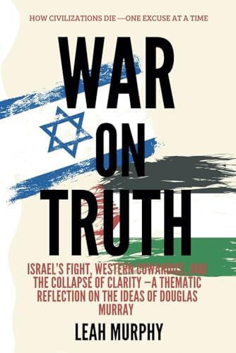 War on truth: How Civilizations Die—One Excuse at a Time: Israel’s Fight, Western Cowardice, and the Collapse of Clarity ~A Thematic Reflection on the Ideas of Douglas Murray (Inspirations) by Leah Murphy